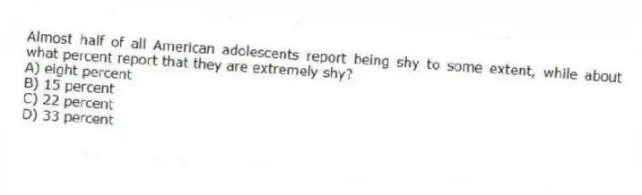 Almost half of all American adolescents report being shy to some extent, while about what percent report that they are extremely shy?
A) eight percent
B) 15 percent
C) 22 percent
D) 33 percent