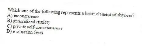 Which one of the following represents a basic element of shyness?
A) incongruence
B) generalized anxiety
C) private self-consciousness
D) evaluation fears
