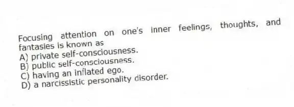Focusing attention on one's inner feelings, thoughts, and fantasies is known as
A) private self-consciousness.
B) public self-consciousness.
C) having an inflated ego.
D) a narcissistic personality disorder.