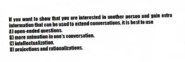 If you want to show that you are interested in another person and gain extra information that can be used to extend conversations, it is best to use
A) open-ended questions.
B) more animation in one's conversation.
C) intellectualization.
D) projections and rationalizations.