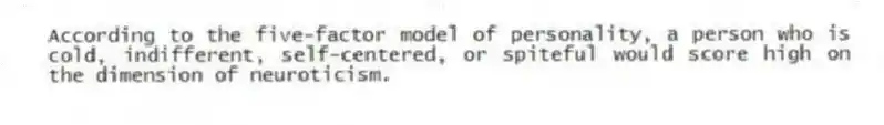 According to the five-factor model of personality, a person who is cold, indifferent, self-centered, or spiteful would score high on the dimension of neuroticism.