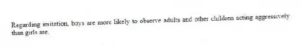 Regarding imitation, boys are more likely to observe adults and other children acting aggressively than girls are.