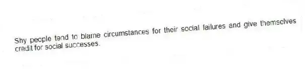 Shy people tend to blame circumstances for their social failures and give themselves credit for social successes.