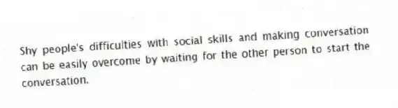 Shy people's difficulties with social skills and making conversation can be easily overcome by waiting for the other person to start the conversation.