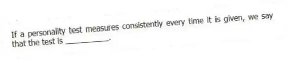 If a personality test measures consistently every time it is given, we say that the test is __________.