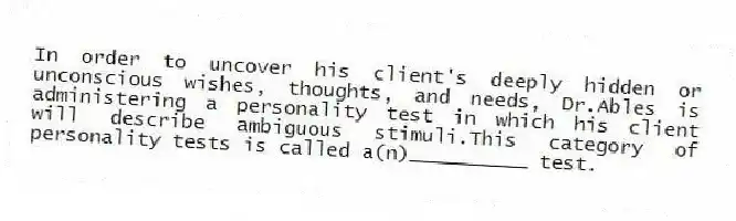 In order to uncover his client's deeply hidden or unconscious wishes, thoughts, and needs, Dr.Ables is administering a personality test in which his client will describe ambiguous stimuli.This category of personality tests is called a(n)__________ test.