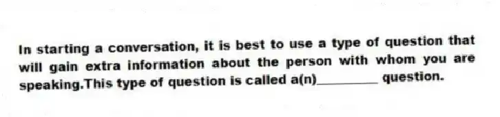 In starting a conversation, it is best to use a type of question that will gain extra information about the person with whom you are speaking.This type of question is called a(n)__________ question.