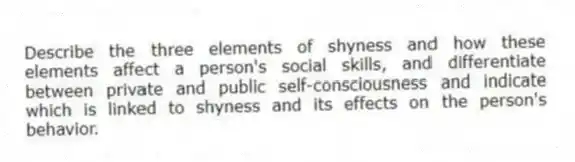 Describe the three elements of shyness and how these elements affect a person's social skills, and differentiate between private and public self-consciousness and indicate which is linked to shyness and its effects on the person's behavior.