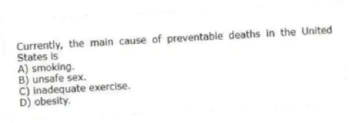 Currently, the main cause of preventable deaths in the United States is
A) smoking.
B) unsafe sex.
C) inadequate exercise.
D) obesity.