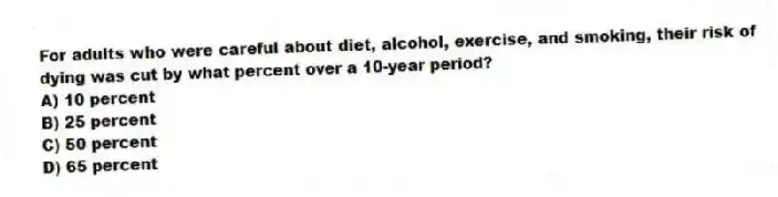 For adults who were careful about diet, alcohol, exercise, and smoking, their risk of dying was cut by what percent over a 10-year period?
A) 10 percent
B) 25 percent
C) 50 percent
D) 65 percent