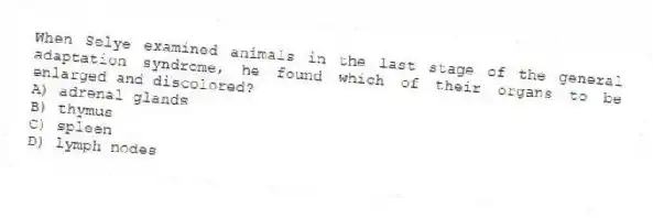 When Selye examined animals in the last stage of the general adaptation syndrome, he found which of their organs to be enlarged and discolored?
A) adrenal glands
B) thymus
C) spleen
D) lymph nodes