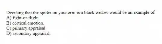 Deciding that the spider on your arm is a black widow would be an example of
A) fight-or-flight.
B) cortical emotion.
C) primary appraisal.
D) secondary appraisal.