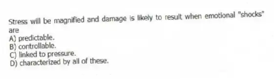 Stress will be magnified and damage is likely to result when emotional "shocks" are
A) predictable.
B) controllable.
C) linked to pressure.
D) characterized by all of these.