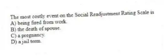 The most costly event on the Social Readjustment Rating Scale is
A) being fired from work.
B) the death of spouse.
C) a pregnancy.
D) a jail term.