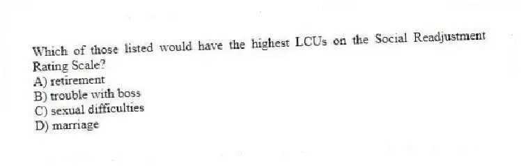 Which of those listed would have the highest LCUs on the Social Readjustment Rating Scale?
A) retirement
B) trouble with boss
C) sexual difficulties
D) marriage