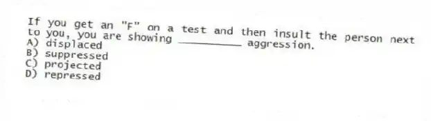 If you get an "F" on a test and then insult the person next to you, you are showing __________ aggression.
A) displaced
B) suppressed
C) projected
D) repressed