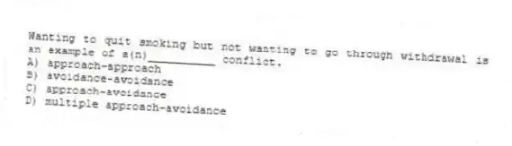 Wanting to quit smoking but not wanting to go through withdrawal is an example of a(n)__________ conflict.
A) approach-approach
B) avoidance-avoidance
C) approach-avoidance
D) multiple approach-avoidance