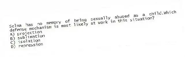 Selma has no memory of being sexually abused as a child.Which defense mechanism is most likely at work in this situation?
A) projection
B) sublimation
C) isolation
D) repression