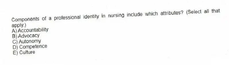 Components of a professional identity in nursing include which attributes? (Select all that apply.)
A) Accountability
B) Advocacy
C) Autonomy
D) Competence
E) Culture