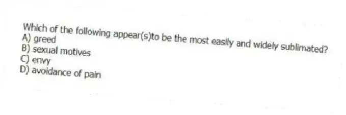 Which of the following appear(s)to be the most easily and widely sublimated?
A) greed
B) sexual motives
C) envy
D) avoidance of pain
