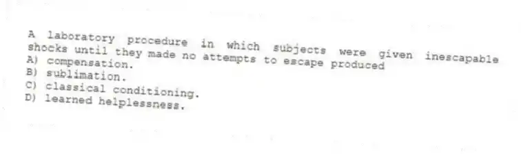A laboratory procedure in which subjects were given inescapable shocks until they made no attempts to escape produced
A) compensation.
B) sublimation.
C) classical conditioning.
D) learned helplessness.