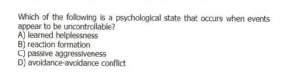 Which of the following is a psychological state that occurs when events appear to be uncontrollable?
A) learned helplessness
B) reaction formation
C) passive aggressiveness
D) avoidance-avoidance conflict