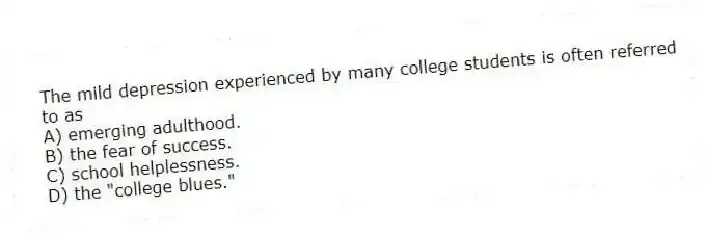 The mild depression experienced by many college students is often referred to as
A) emerging adulthood.
B) the fear of success.
C) school helplessness.
D) the "college blues."