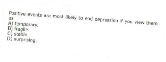 Positive events are most likely to end depression if you view them as
A) temporary.
B) fragile.
C) stable.
D) surprising.