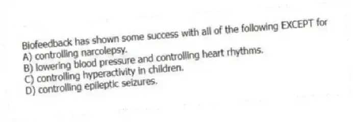 Biofeedback has shown some success with all of the following EXCEPT for
A) controlling narcolepsy.
B) lowering blood pressure and controlling heart rhythms.
C) controlling hyperactivity in children.
D) controlling epileptic seizures.