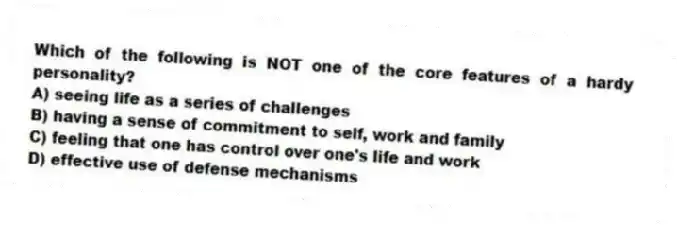 Which of the following is NOT one of the core features of a hardy personality?
A) seeing life as a series of challenges
B) having a sense of commitment to self, work and family
C) feeling that one has control over one's life and work
D) effective use of defense mechanisms