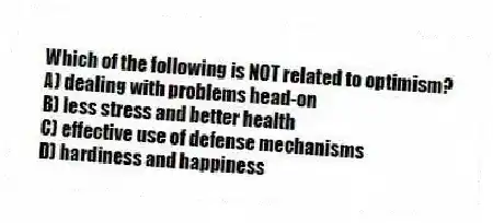 Which of the following is NOT related to optimism?
A) dealing with problems head-on
B) less stress and better health
C) effective use of defense mechanisms
D) hardiness and happiness