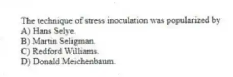 The technique of stress inoculation was popularized by
A) Hans Selye.
B) Martin Seligman.
C) Redford Williams.
D) Donald Meichenbaum.