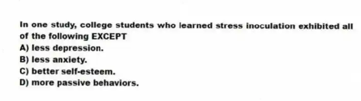 In one study, college students who learned stress inoculation exhibited all of the following EXCEPT
A) less depression.
B) less anxiety.
C) better self-esteem.
D) more passive behaviors.