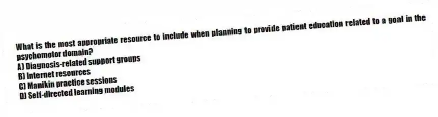 What is the most appropriate resource to include when planning to provide patient education related to a goal in the psychomotor domain?
A) Diagnosis-related support groups
B) Internet resources
C) Manikin practice sessions
D) Self-directed learning modules