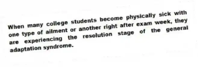 When many college students become physically sick with one type of ailment or another right after exam week, they are experiencing the resolution stage of the general adaptation syndrome.