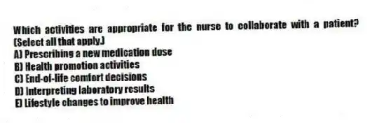 Which activities are appropriate for the nurse to collaborate with a patient? (Select all that apply.)
A) Prescribing a new medication dose
B) Health promotion activities
C) End-of-life comfort decisions
D) Interpreting laboratory results
E) Lifestyle changes to improve health