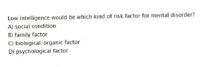 Low intelligence would be which kind of risk factor for mental disorder?
A) social condition
B) family factor
C) biological/organic factor
D) psychological factor