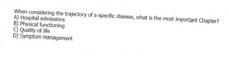 When considering the trajectory of a specific disease, what is the most important Chapter?
A) Hospital admissions
B) Physical functioning
C) Quality of life
D) Symptom management