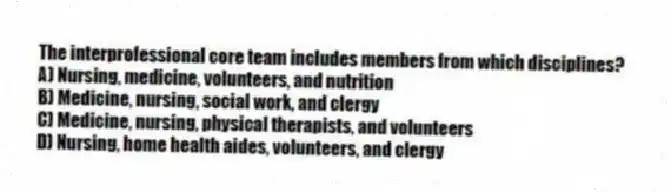 The interprofessional core team includes members from which disciplines?
A) Nursing, medicine, volunteers, and nutrition
B) Medicine, nursing, social work, and clergy
C) Medicine, nursing, physical therapists, and volunteers
D) Nursing, home health aides, volunteers, and clergy
