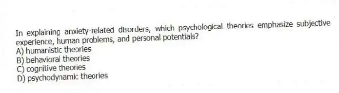 In explaining anxiety-related disorders, which psychological theories emphasize subjective experience, human problems, and personal potentials?
A) humanistic theories
B) behavioral theories
C) cognitive theories
D) psychodynamic theories