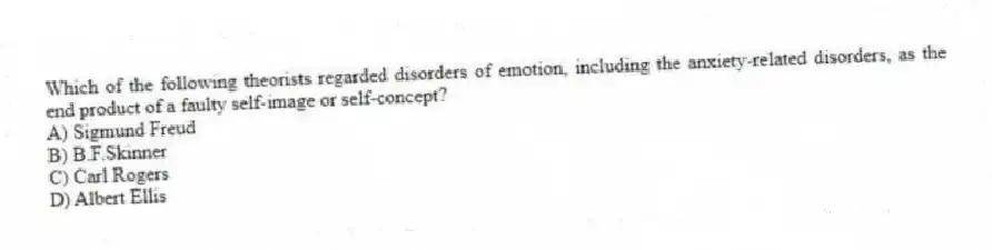 Which of the following theorists regarded disorders of emotion, including the anxiety-related disorders, as the end product of a faulty self-image or self-concept?
A) Sigmund Freud
B) B.F.Skinner
C) Carl Rogers
D) Albert Ellis