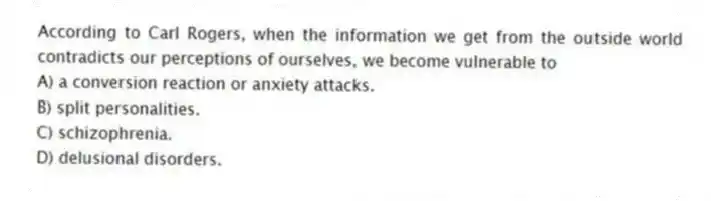 According to Carl Rogers, when the information we get from the outside world contradicts our perceptions of ourselves, we become vulnerable to
A) a conversion reaction or anxiety attacks.
B) split personalities.
C) schizophrenia.
D) delusional disorders.