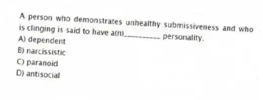 A person who demonstrates unhealthy submissiveness and who is clinging is said to have a(n)__________ personality.
A) dependent
B) narcissistic
C) paranoid
D) antisocial