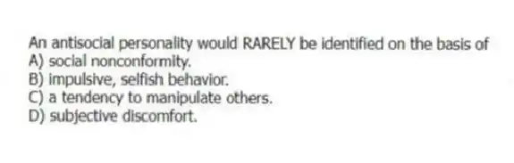 An antisocial personality would RARELY be identified on the basis of
A) social nonconformity.
B) impulsive, selfish behavior.
C) a tendency to manipulate others.
D) subjective discomfort.