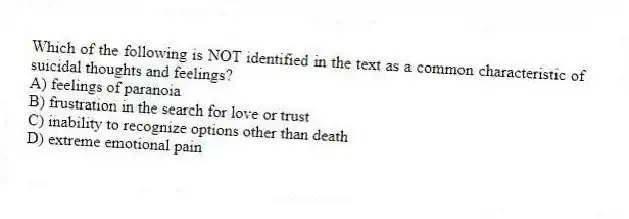 Which of the following is NOT identified in the text as a common characteristic of suicidal thoughts and feelings?
A) feelings of paranoia
B) frustration in the search for love or trust
C) inability to recognize options other than death
D) extreme emotional pain