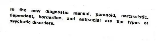 In the new diagnostic manual, paranoid, narcissistic, dependent, borderline, and antisocial are the types of psychotic disorders.