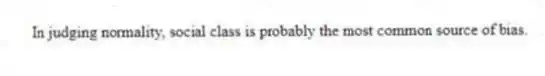 In judging normality, social class is probably the most common source of bias.