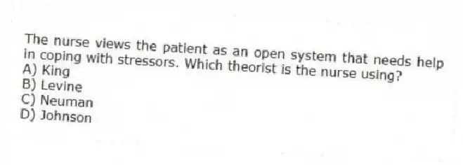 The nurse views the patient as an open system that needs help in coping with stressors. Which theorist is the nurse using?
A) King
B) Levine
C) Neuman
D) Johnson