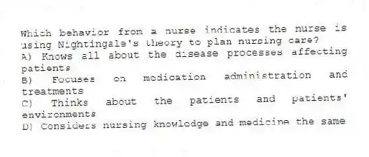 Which behavior from a nurse indicates the nurse is using Nightingale's theory to plan nursing care?
A) Knows all about the disease processes affecting patients
B) Focuses on medication administration and treatments
C) Thinks about the patients and patients' environments
D) Considers nursing knowledge and medicine the same