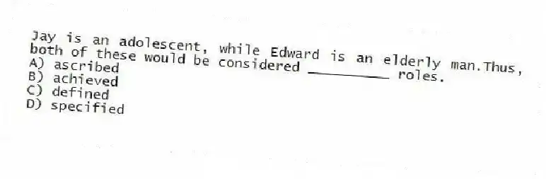 Jay is an adolescent, while Edward is an elderly man.Thus, both of these would be considered __________ roles.
A) ascribed
B) achieved
C) defined
D) specified